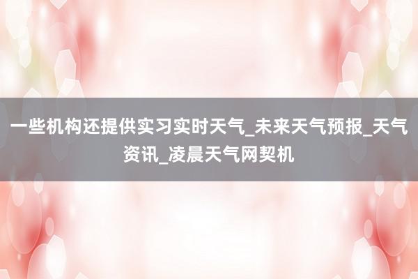一些机构还提供实习实时天气_未来天气预报_天气资讯_凌晨天气网契机